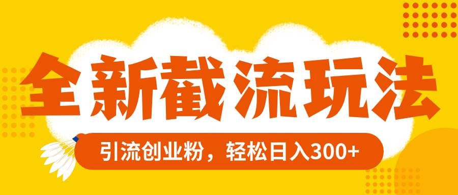 全新截流玩法,精准引流创业粉,轻松日入300+|明哥资源