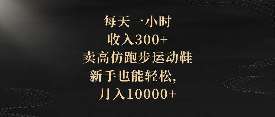 每天一小时，收入300+，卖高仿跑步运动鞋，新手也能轻松，月入10000+|明哥资源