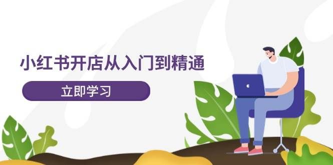 小红书开店从入门到精通，快速掌握小红书店铺运营，实现开店创收-202节课|明哥资源