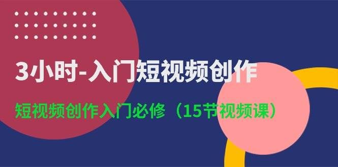 3小时-入门短视频创作:短视频创作入门必修(15节视频课)|明哥资源