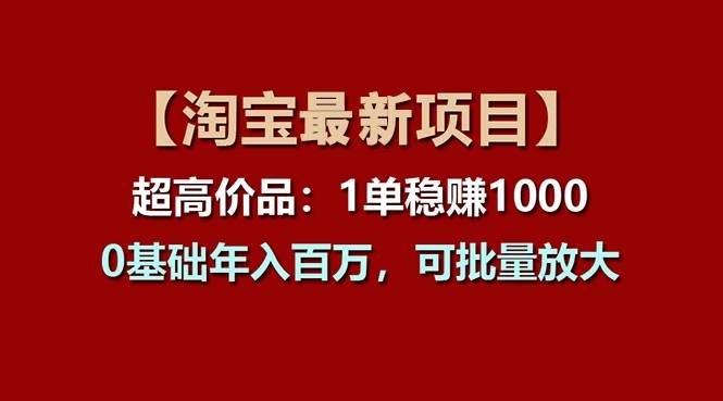 【淘宝项目】超高价品：1单赚1000多，0基础年入百万，可批量放大|明哥资源