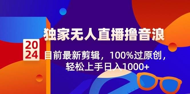 2024独家无人直播撸音浪，目前最新剪辑，100%过原创，轻松上手日入1000+|明哥资源
