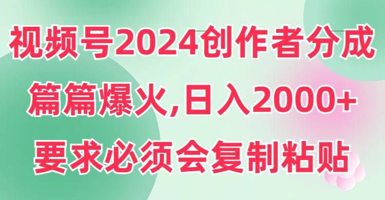 视频号2024创作者分成，片片爆火，要求必须会复制粘贴，日入2000+|明哥资源