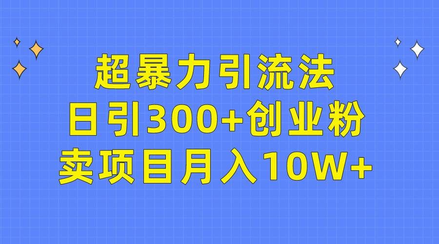 超暴力引流法，日引300+创业粉，卖项目月入10W+|明哥资源