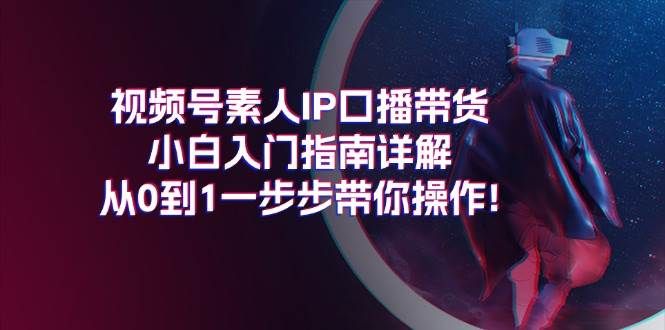 视频号素人IP口播带货小白入门指南详解，从0到1一步步带你操作!|明哥资源