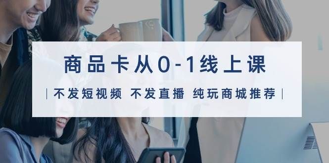 商品卡从0-1线上课（不发短视频 不发直播 纯玩商城推荐）32节课|明哥资源