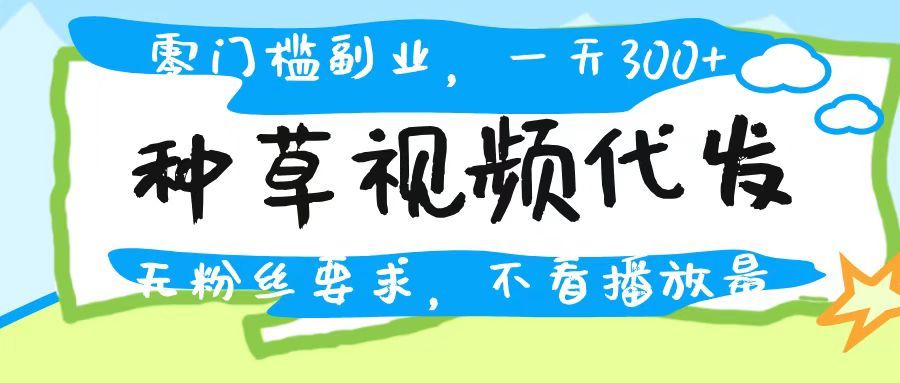 种草视频代发，无门槛日入300+，无粉丝要求，不看播放量|明哥资源