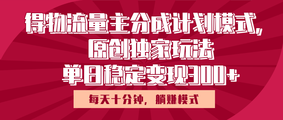 得物流量主原创独家玩法，每天操作十分钟，无脑躺赚，单日稳定变现多张|明哥资源