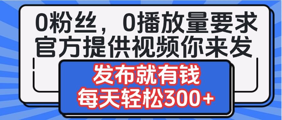 0粉丝要求0播放量要求，官方提供视频你来发  发布就有钱，每天轻松300+|明哥资源