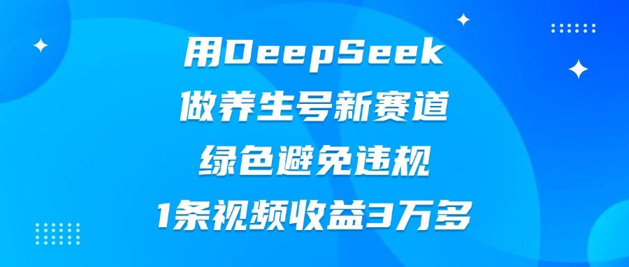 用DeepSeek做养生号新赛道，绿色避免违规，1条视频收益3万多|明哥资源