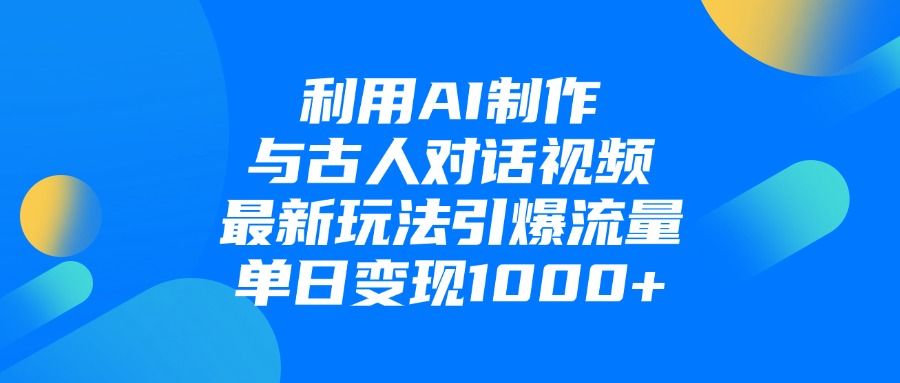 利用AI制作与古人对话的视频，最新玩法引爆流量，单日变现1000+|明哥资源