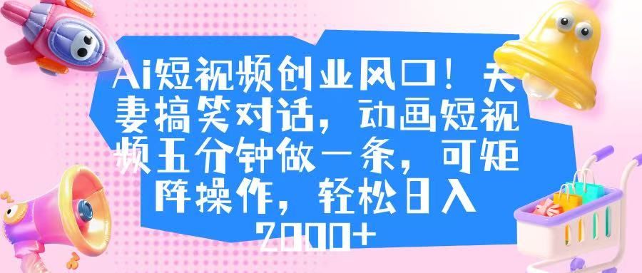 Ai短视频创业风口！夫妻搞笑对话，动画短视频五分钟做一条，可矩阵操作，轻松日入 2000+|明哥资源