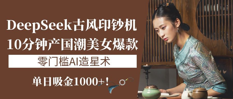 《DeepSeek古风印钞机:10分钟产国潮美女爆款,单日吸金1000+!零门槛AI造星术》|明哥资源