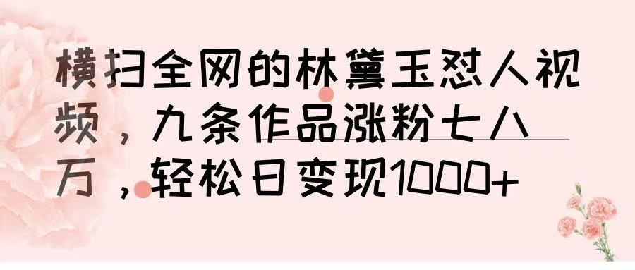 横扫全网的林黛玉怼人视频，九条作品涨粉七八万，轻松日变现 1000➕|明哥资源