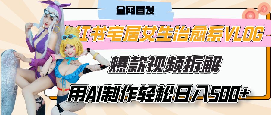 小红书宅居女生治愈系VLOG爆款视频拆解，用AI制作也能轻松日入500+，有手就行！|明哥资源