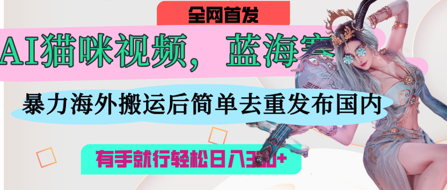 AI猫咪视频蓝海赛道,操作简单,直接海外搬运,简单去重,操作简单,有手就行日入500+|明哥资源