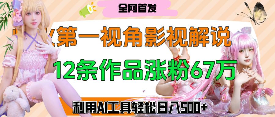 爆火第一人称视角影视解说，12条作品涨粉67万，巧用AI工具，轻松日入500+|明哥资源