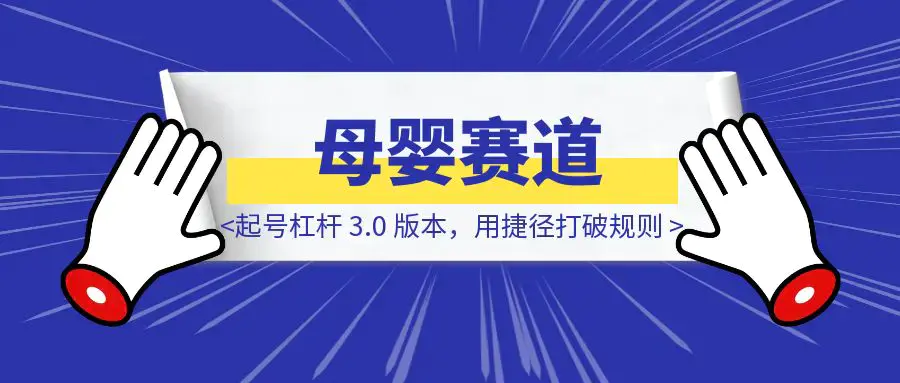 母婴赛道起号杠杆｜3.0 版本，用捷径打破规则|明哥资源