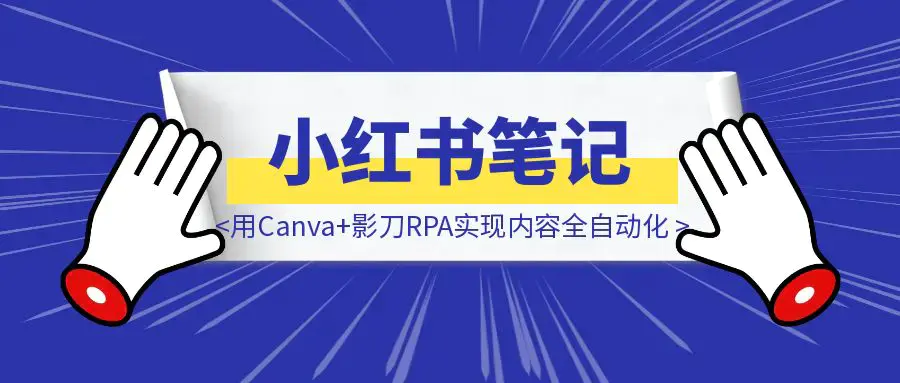 半小时搞定一周小红书笔记：我用Canva+影刀RPA实现内容全自动化【附影刀代码】|明哥资源