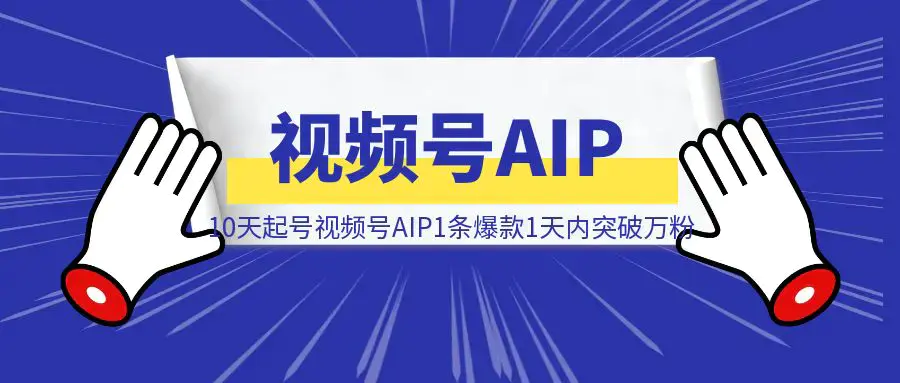 10天起号视频号AIP1条爆款1天内突破万粉|明哥资源