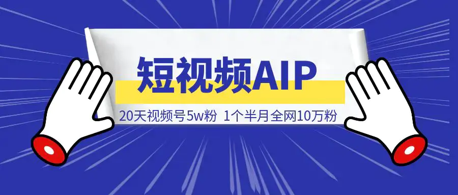 20天视频号5w粉，1个半月全网10万粉。短视频AIP值得！|明哥资源