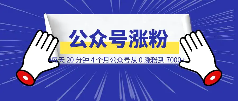 每天 20 分钟，4 个月公众号从 0 涨粉到 7000+ （附完整实操教程）|明哥资源