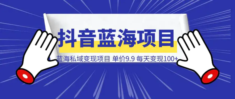 抖音蓝海小赛道私域变现项目，单价9.9/单天变现100+，实操玩法分享给你|明哥资源