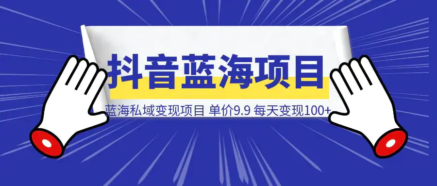 抖音蓝海小赛道私域变现项目，单价9.9/单天变现100+，实操玩法分享给你|明哥资源