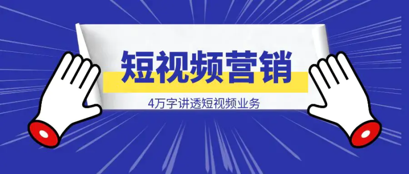 【短视频营销攻略】4万字讲透短视频业务的：认识理解 / 方案架构 / 思考决策|明哥资源