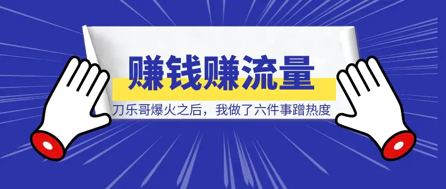 刀乐哥爆火之后，我做了六件事蹭热度赚钱赚流量！|明哥资源