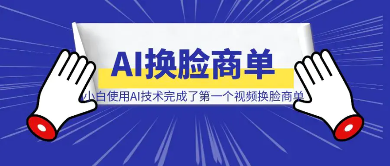 小白使用AI技术，完成了第一个视频换脸商单（深度复盘全流程制作详解）|明哥资源