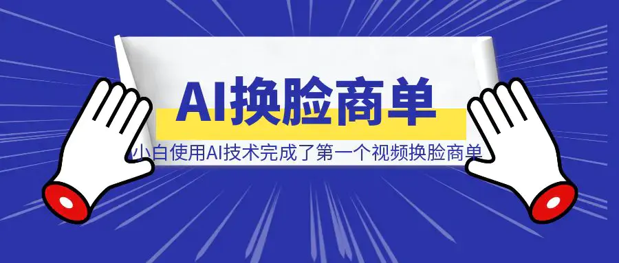小白使用AI技术，完成了第一个视频换脸商单（深度复盘全流程制作详解）|明哥资源