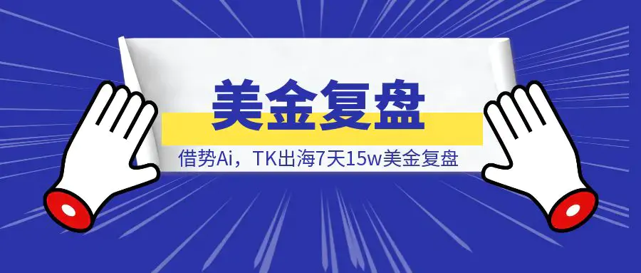 借势Ai，TK出海7天15w美金复盘|明哥资源
