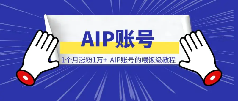 1个月涨粉1万+，AIP账号的喂饭级教程|明哥资源