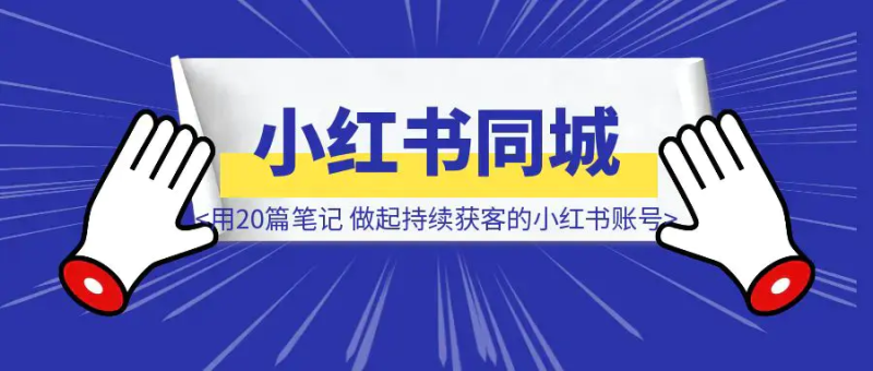 小红书同城红利，我用20篇笔记，帮家人做起做个持续获客的小红书账号|明哥资源