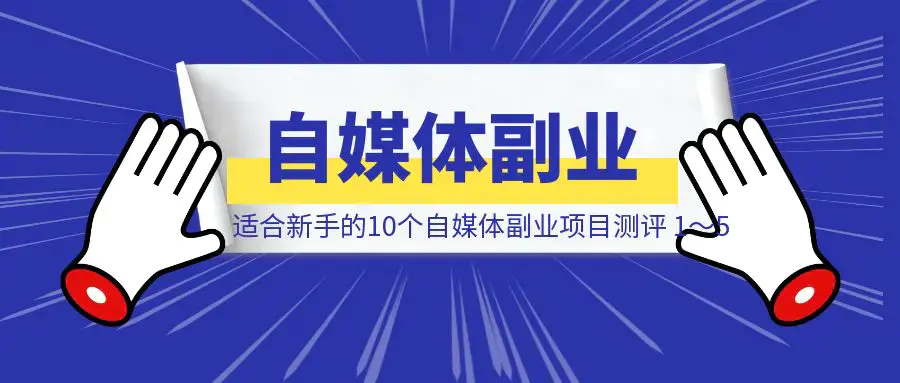 适合新手的10个自媒体副业项目测评 1～5|明哥资源