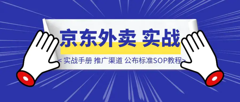 【京东外卖】实战手册，推广渠道公布，标准SOP附官方教程，小白可快速上手|明哥资源