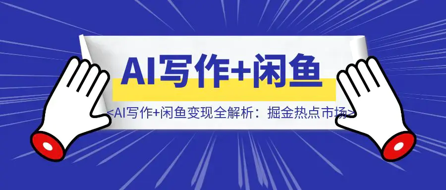 【高阶实战】AI写作+闲鱼变现全解析：掘金热点市场，从0到1构建个人副业闭环|明哥资源