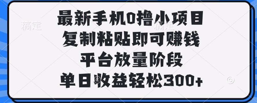 最新手机0撸小项目，复制粘贴即可赚钱，单日收益轻松300+|明哥资源