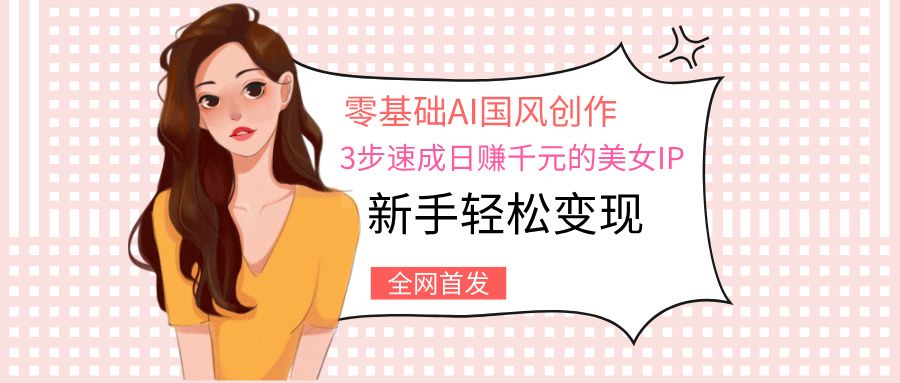 零基础AI国风创作：3步速成日赚千元的美女IP，新手轻松变现|明哥资源