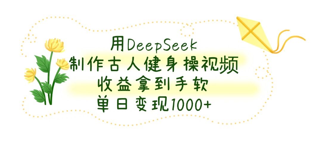 用DeepSeek制作古人健身操视频，收益拿到手软，单日变现1000+|明哥资源