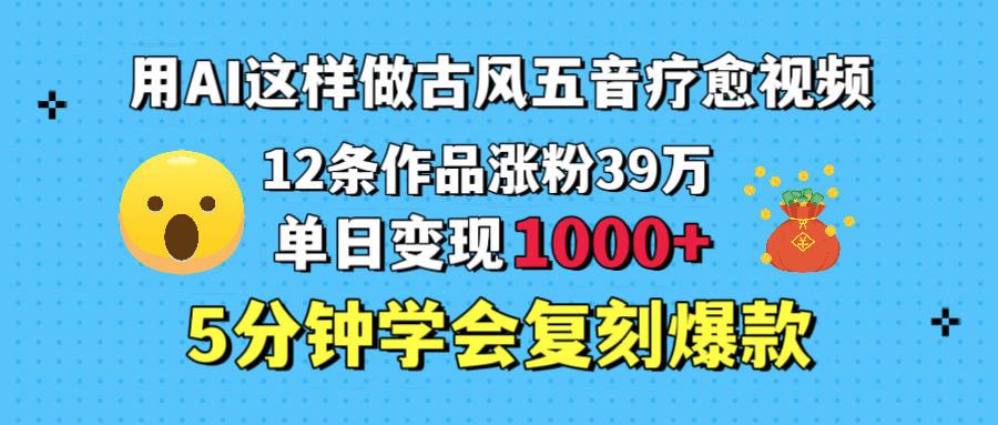 用AI这样做古风五音疗愈视频,12条作品涨粉39万,单日变现1000+,五分钟学会复刻爆款|明哥资源
