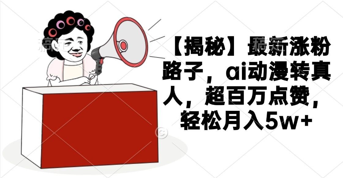 【揭秘】最新涨粉路子，ai动漫转真人，超百万点赞，轻松月入5w+|明哥资源