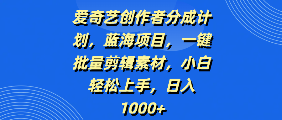 爱奇艺创作者分成计划，蓝海项目，一键批量剪辑素材，小白轻松上手，日入1000+|明哥资源