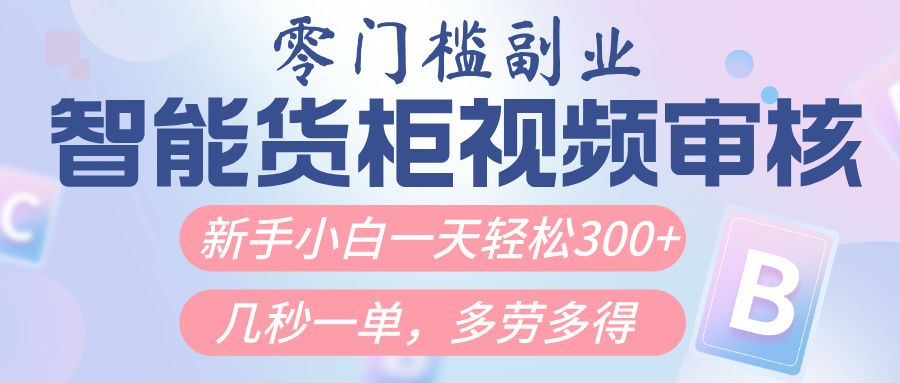 智能货柜视频审核，几秒一单，多劳多得，新人小白一天轻松300+，零门槛|明哥资源