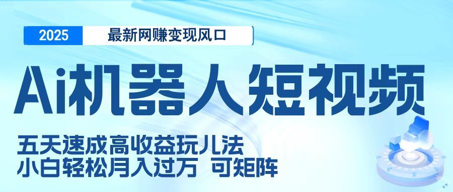 二零二五最新网赚变现风口，Ai 机器人短视频，五天速成高收益玩儿法，小白轻松月入过万，可矩阵|明哥资源