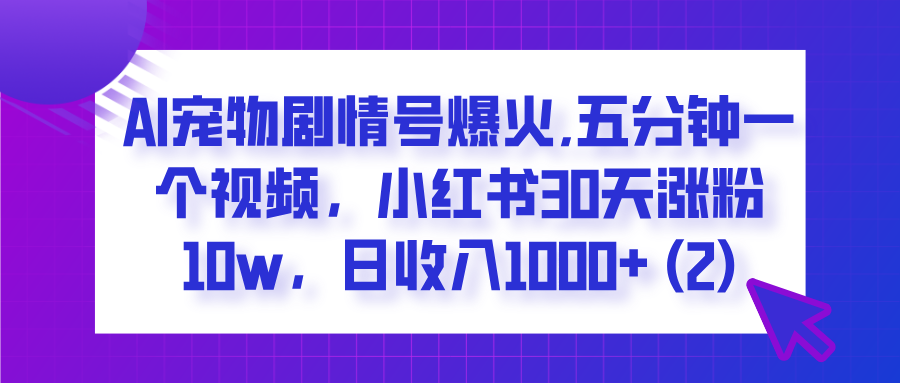  AI宠物剧情号爆火,五分钟一个视频，小红书30天涨粉10w，日收入1000+|明哥资源