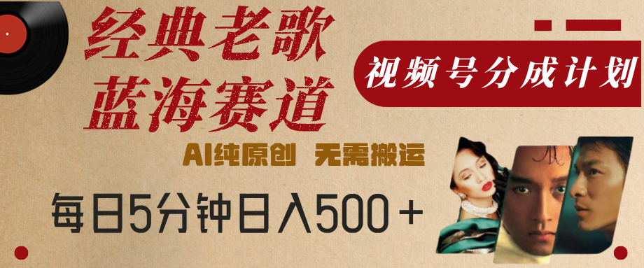 最新经典老歌赛道，视频号分成计划，收益拿到手软，AI纯原创，无需搬运，每天5分钟，单号日入500+|明哥资源