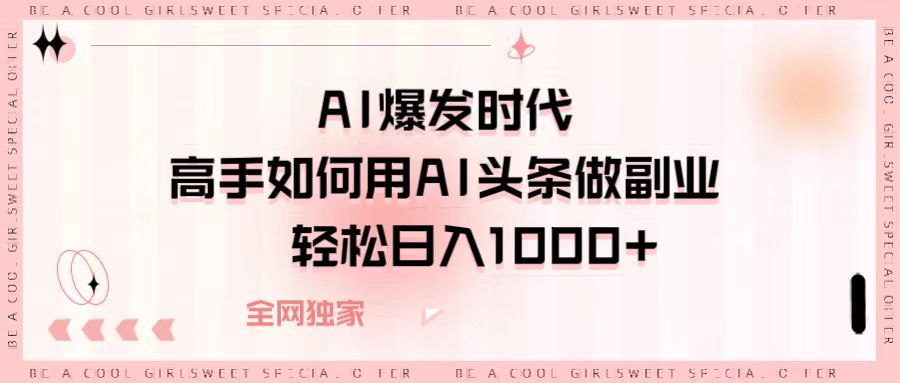 AI爆发时代，高手如何用AI头条做副业，轻松日入1000+|明哥资源