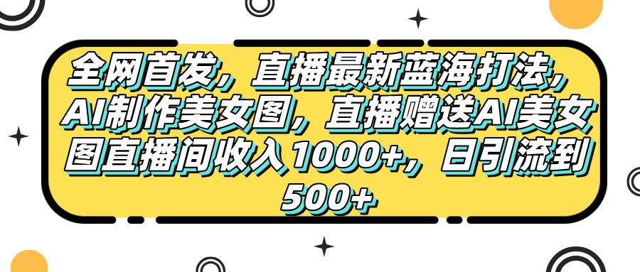 全网首发，直播最新蓝海打法，AI制作美女图，直播赠送AI美女图直播间收入1000+，日引流到500+，|明哥资源
